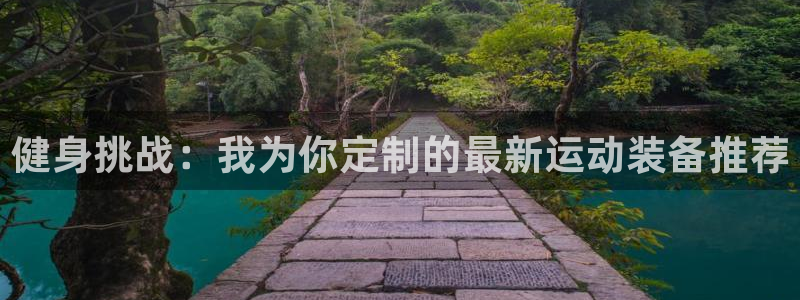 好博体育官网下载招商电话地址查询:健身挑战:我为你定制的最新