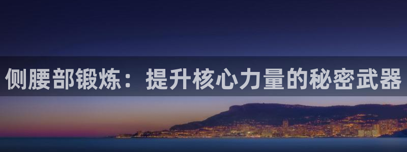 好博体育官网下载招商电话是多少啊:侧腰部锻炼:提升核心力量的